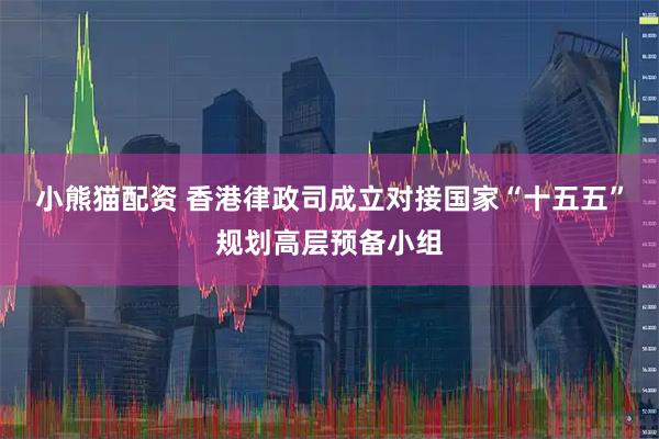 小熊猫配资 香港律政司成立对接国家“十五五”规划高层预备小组