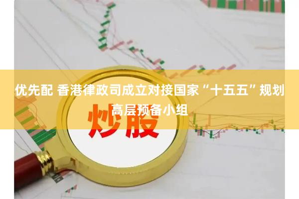 优先配 香港律政司成立对接国家“十五五”规划高层预备小组