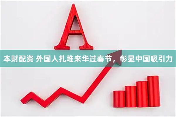 本财配资 外国人扎堆来华过春节，彰显中国吸引力