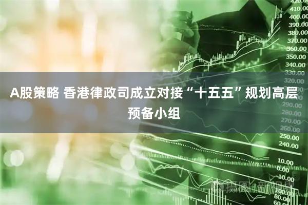 A股策略 香港律政司成立对接“十五五”规划高层预备小组