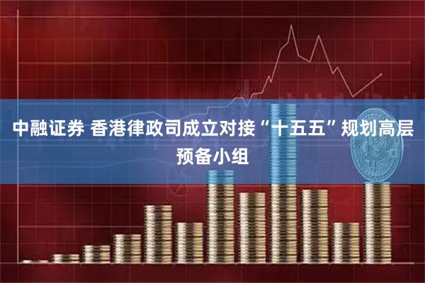 中融证券 香港律政司成立对接“十五五”规划高层预备小组