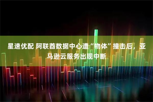 星速优配 阿联酋数据中心遭“物体”撞击后，亚马逊云服务出现中断