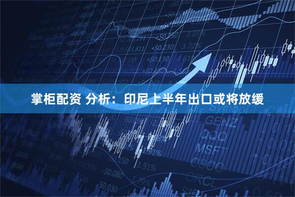 掌柜配资 分析：印尼上半年出口或将放缓