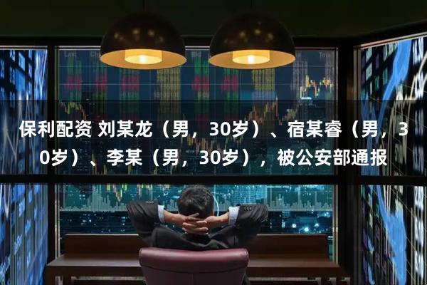保利配资 刘某龙（男，30岁）、宿某睿（男，30岁）、李某（男，30岁），被公安部通报
