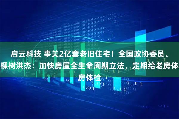 启云科技 事关2亿套老旧住宅！全国政协委员、三棵树洪杰：加快房屋全生命周期立法，定期给老房体检