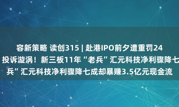 容新策略 读创315 | 赴港IPO前夕遭重罚2431万元，又陷“砍头息”投诉漩涡！新三板11年“老兵”汇元科技净利骤降七成却暴赚3.5亿元现金流