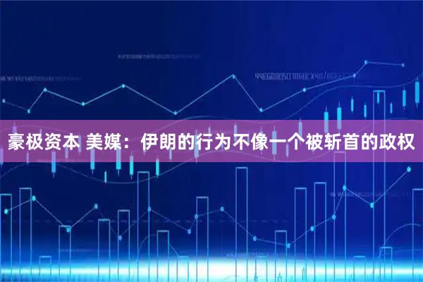 豪极资本 美媒：伊朗的行为不像一个被斩首的政权
