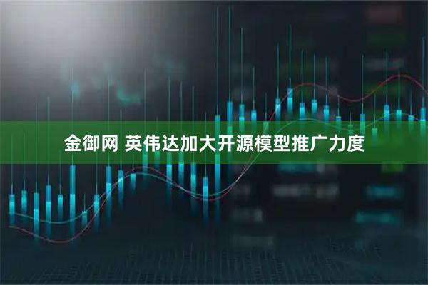 金御网 英伟达加大开源模型推广力度