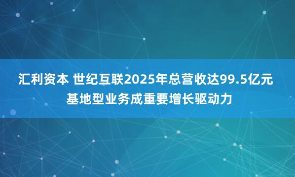 汇利资本 世纪互联2025年总营收达99.5亿元  基地型业务成重要增长驱动力