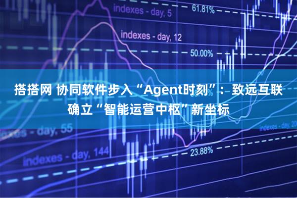 搭搭网 协同软件步入“Agent时刻”：致远互联确立“智能运营中枢”新坐标