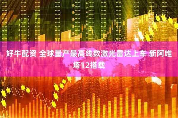 好牛配资 全球量产最高线数激光雷达上车 新阿维塔12搭载