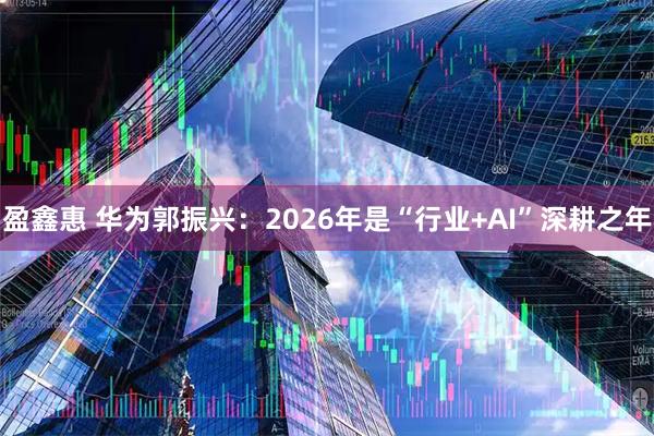 盈鑫惠 华为郭振兴：2026年是“行业+AI”深耕之年