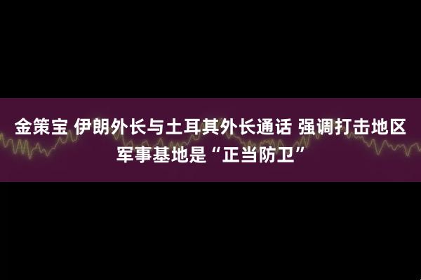 金策宝 伊朗外长与土耳其外长通话 强调打击地区军事基地是“正当防卫”