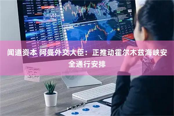 闻道资本 阿曼外交大臣：正推动霍尔木兹海峡安全通行安排