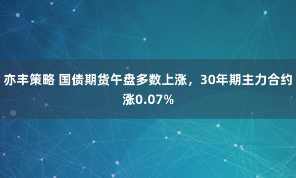 亦丰策略 国债期货午盘多数上涨，30年期主力合约涨0.07%