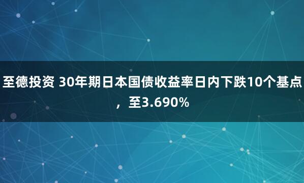 至德投资 30年期日本国债收益率日内下跌10个基点，至3.690%
