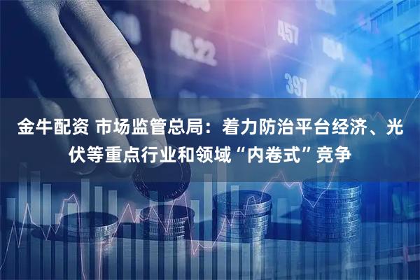 金牛配资 市场监管总局：着力防治平台经济、光伏等重点行业和领域“内卷式”竞争