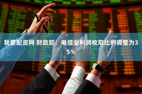 我要配资网 财政部：电信业利润收取比例调整为35%