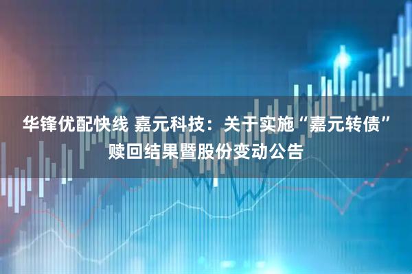 华锋优配快线 嘉元科技：关于实施“嘉元转债”赎回结果暨股份变动公告