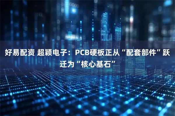 好易配资 超颖电子：PCB硬板正从“配套部件”跃迁为“核心基石”