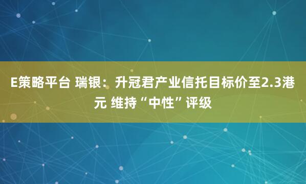 E策略平台 瑞银：升冠君产业信托目标价至2.3港元 维持“中性”评级