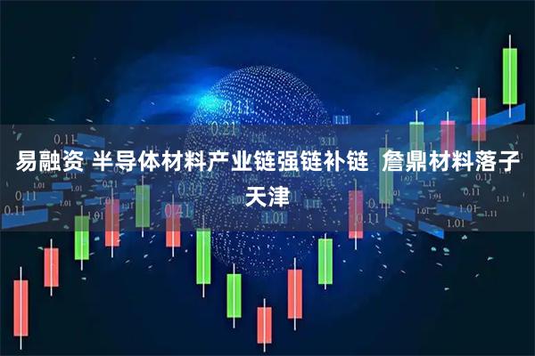 易融资 半导体材料产业链强链补链  詹鼎材料落子天津