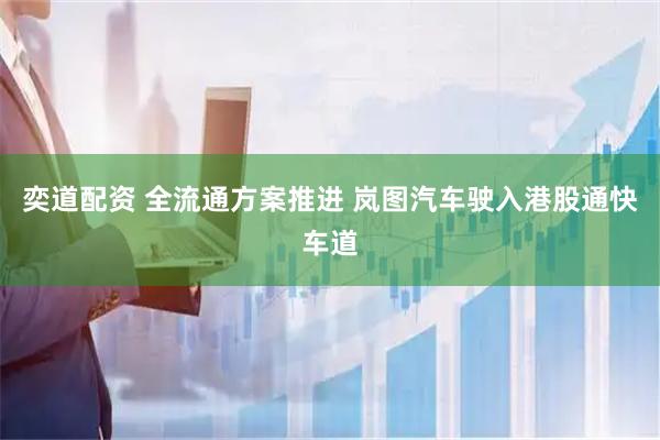奕道配资 全流通方案推进 岚图汽车驶入港股通快车道