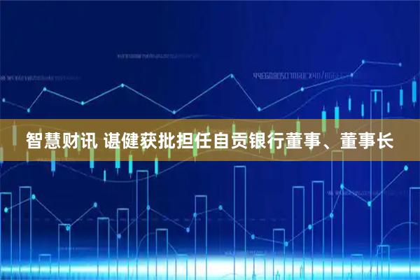智慧财讯 谌健获批担任自贡银行董事、董事长