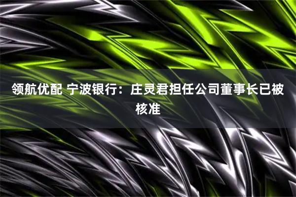 领航优配 宁波银行：庄灵君担任公司董事长已被核准