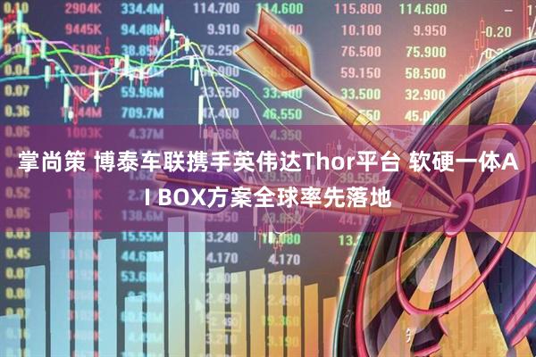掌尚策 博泰车联携手英伟达Thor平台 软硬一体AI BOX方案全球率先落地
