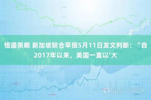 恒盛策略 新加坡联合早报5月11日发文判断：“自2017年以来，美国一直以’大