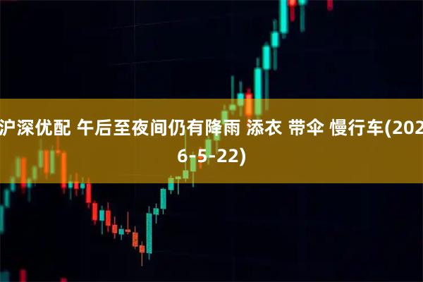 沪深优配 午后至夜间仍有降雨 添衣 带伞 慢行车(2026-5-22)