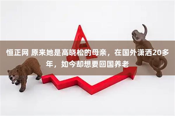 恒正网 原来她是高晓松的母亲，在国外潇洒20多年，如今却想要回国养老