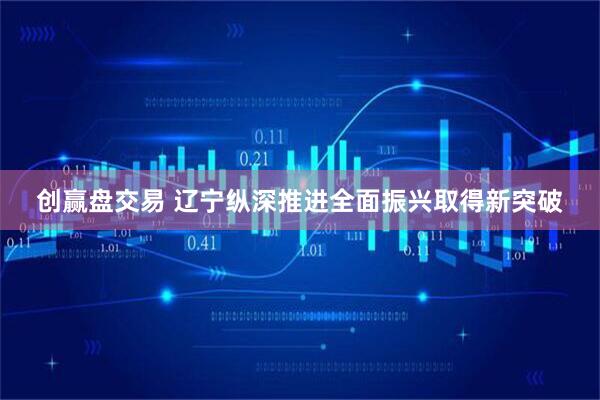 创赢盘交易 辽宁纵深推进全面振兴取得新突破