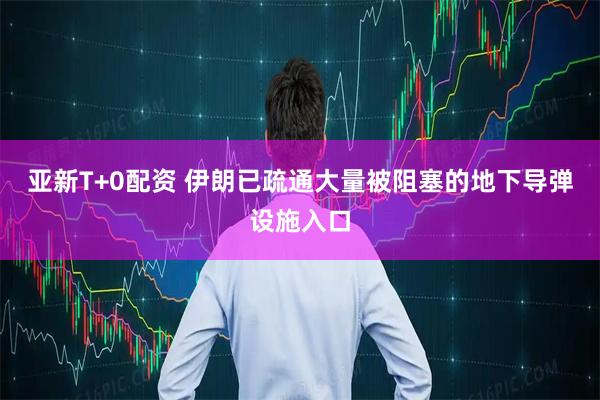亚新T+0配资 伊朗已疏通大量被阻塞的地下导弹设施入口