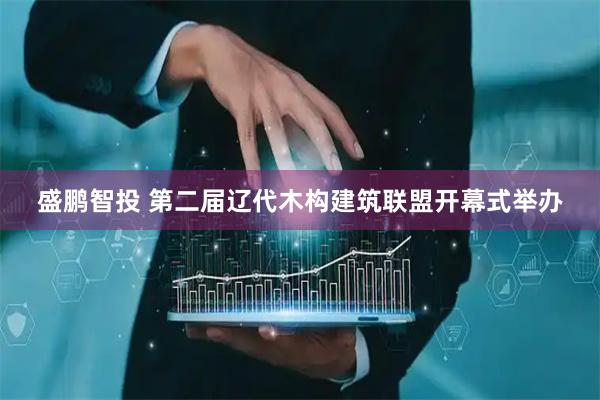 盛鹏智投 第二届辽代木构建筑联盟开幕式举办