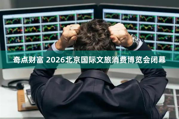 奇点财富 2026北京国际文旅消费博览会闭幕