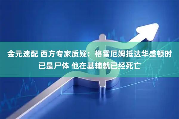 金元速配 西方专家质疑：格雷厄姆抵达华盛顿时已是尸体 他在基辅就已经死亡