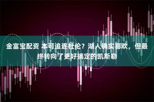 金富宝配资 本可追逐杜伦？湖人确实喜欢，但最终转向了更好搞定的凯斯勒