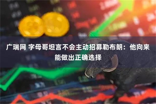 广瑞网 字母哥坦言不会主动招募勒布朗：他向来能做出正确选择
