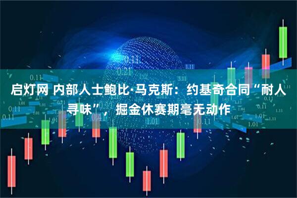 启灯网 内部人士鲍比·马克斯：约基奇合同“耐人寻味”，掘金休赛期毫无动作