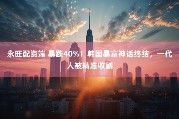 永旺配资端 暴跌40%！韩国暴富神话终结，一代人被精准收割