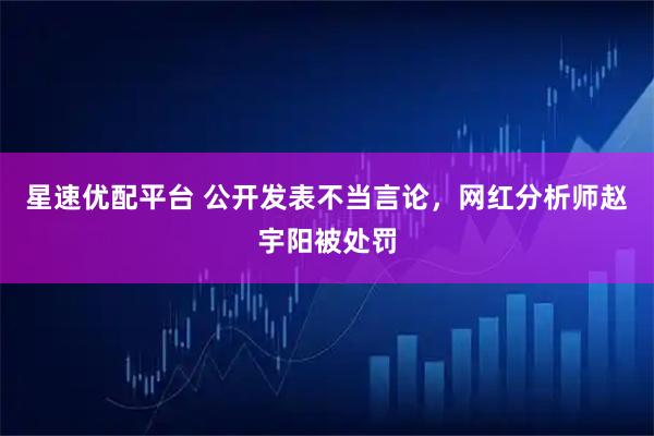 星速优配平台 公开发表不当言论，网红分析师赵宇阳被处罚
