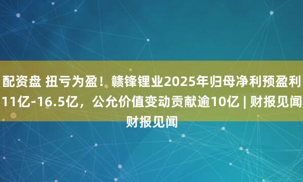 配资盘 扭亏为盈！赣锋锂业2025年归母净利预盈利11亿-16.5亿，公允价值变动贡献逾10亿 | 财报见闻