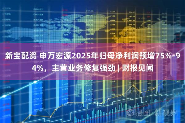 新宝配资 申万宏源2025年归母净利润预增75%-94%，主营业务修复强劲 | 财报见闻