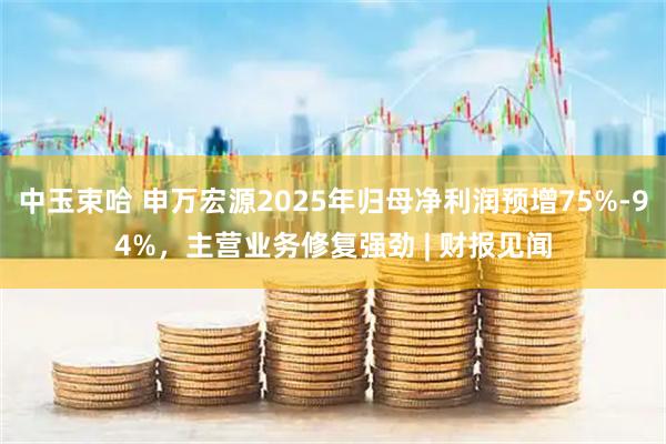 中玉束哈 申万宏源2025年归母净利润预增75%-94%，主营业务修复强劲 | 财报见闻
