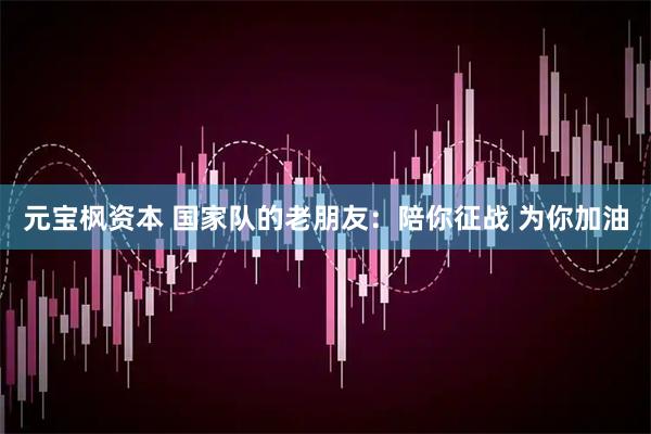 元宝枫资本 国家队的老朋友：陪你征战 为你加油