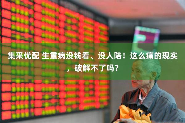 集采优配 生重病没钱看、没人陪！这么痛的现实，破解不了吗？