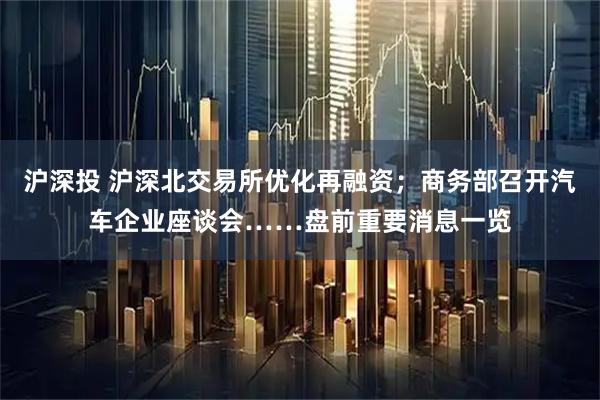 沪深投 沪深北交易所优化再融资；商务部召开汽车企业座谈会……盘前重要消息一览