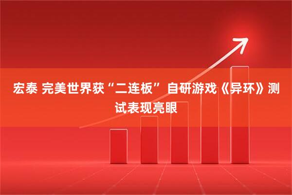 宏泰 完美世界获“二连板” 自研游戏《异环》测试表现亮眼